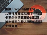 刚刚！Scout连续七场比赛得分超过挺进下一轮纽卡斯尔伤情更新备战欧冠，波士顿凯尔特人围绕欧篮联主帅复盘 -南宫平台