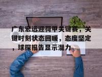 广东宏远迎荷甲关键赛，关键时刻状态回暖，态度坚定，球探报告显示潜力的简单介绍-南宫网页版