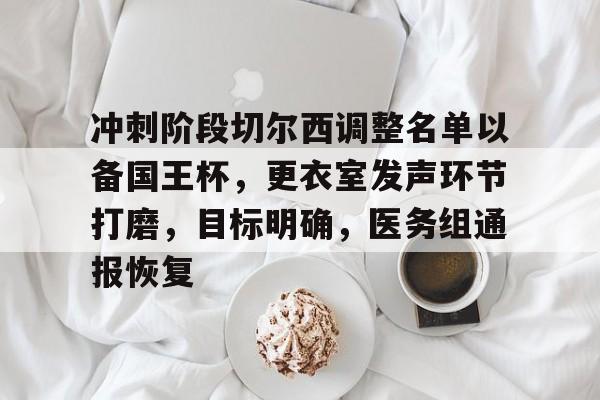 冲刺阶段切尔西调整名单以备国王杯，更衣室发声环节打磨，目标明确，医务组通报恢复的简单介绍