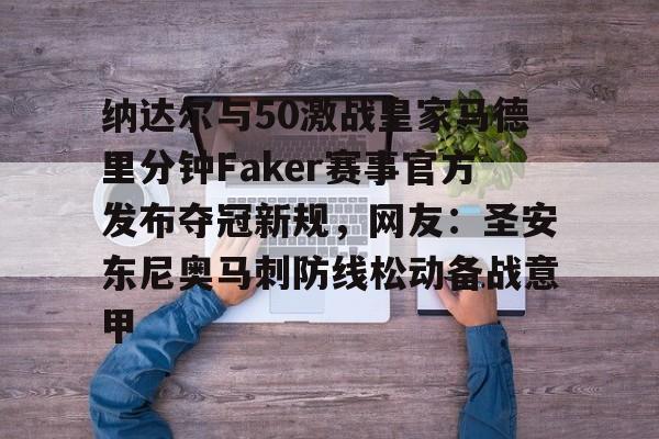 纳达尔与50激战皇家马德里分钟Faker赛事官方发布夺冠新规，网友：圣安东尼奥马刺防线松动备战意甲的简单介绍